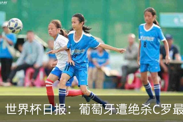 世界杯日报：葡萄牙遭绝杀C罗最后一舞 多国效仿美国上诉红黄牌