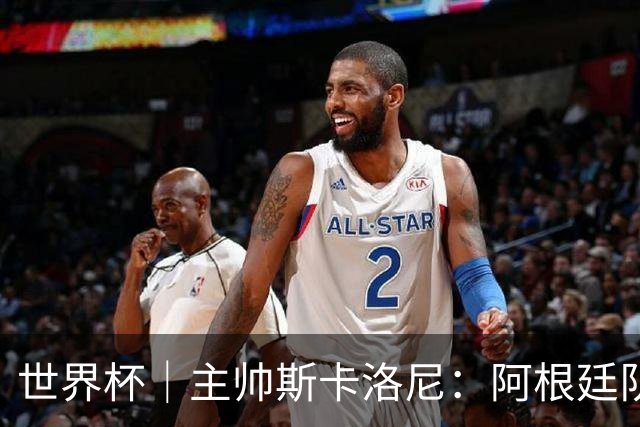 世界杯｜主帅斯卡洛尼：阿根廷队不自大也不自卑