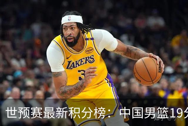 世预赛最新积分榜：中国男篮19分惨败+垫底，最后一场生死战：输球即出局