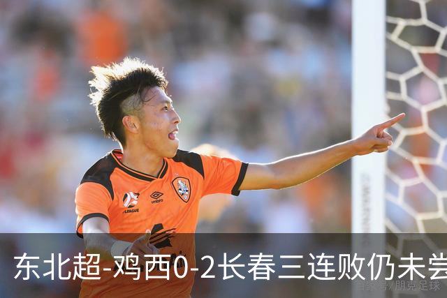 东北超-鸡西0-2长春三连败仍未尝胜绩 长春收获联赛第二胜居榜首