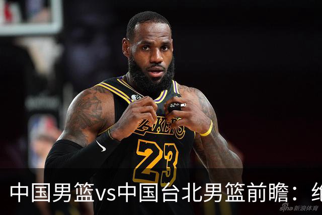 中国男篮vs中国台北男篮前瞻：绝境一战已无退路 杨瀚森率队全力争胜