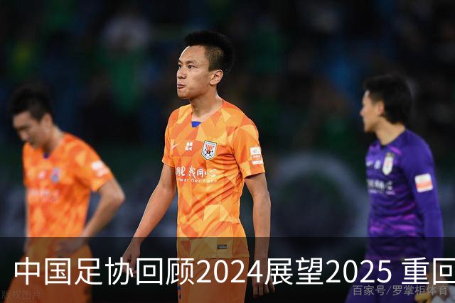 中国足协回顾2024展望2025 重回正轨重新出发