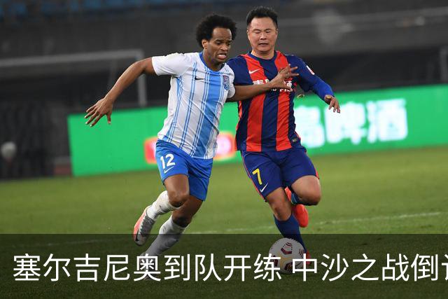 塞尔吉尼奥到队开练 中沙之战倒计时 国足做减法