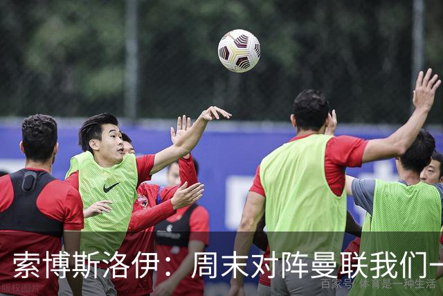 索博斯洛伊：周末对阵曼联我们一定要进球